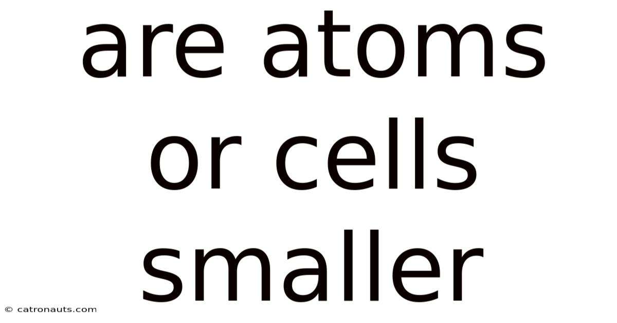 Are Atoms Or Cells Smaller